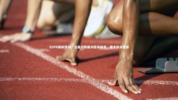 南宫大舞台-ESPN赛前预测，活塞对阵魔术胜率稍高，魔术挑战在即