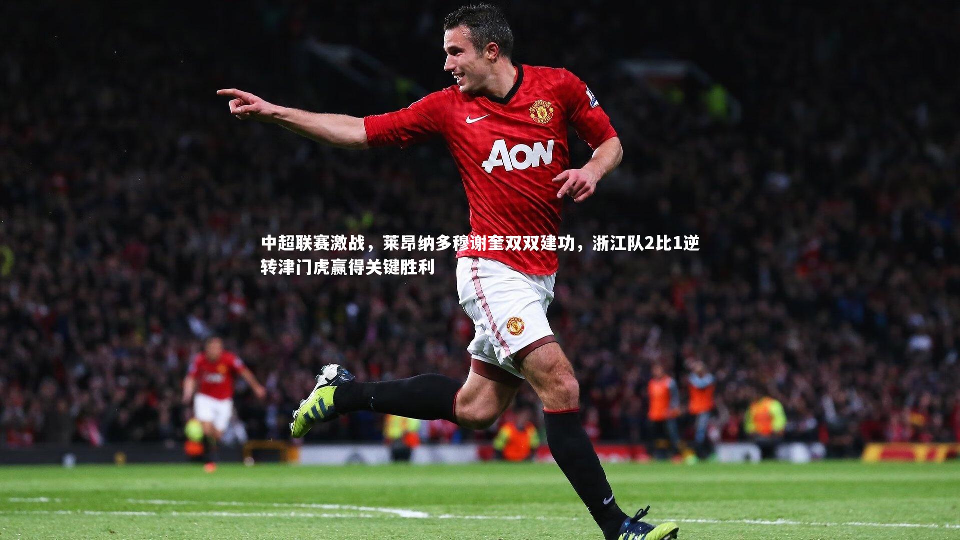 中超联赛激战，莱昂纳多穆谢奎双双建功，浙江队2比1逆转津门虎赢得关键胜利