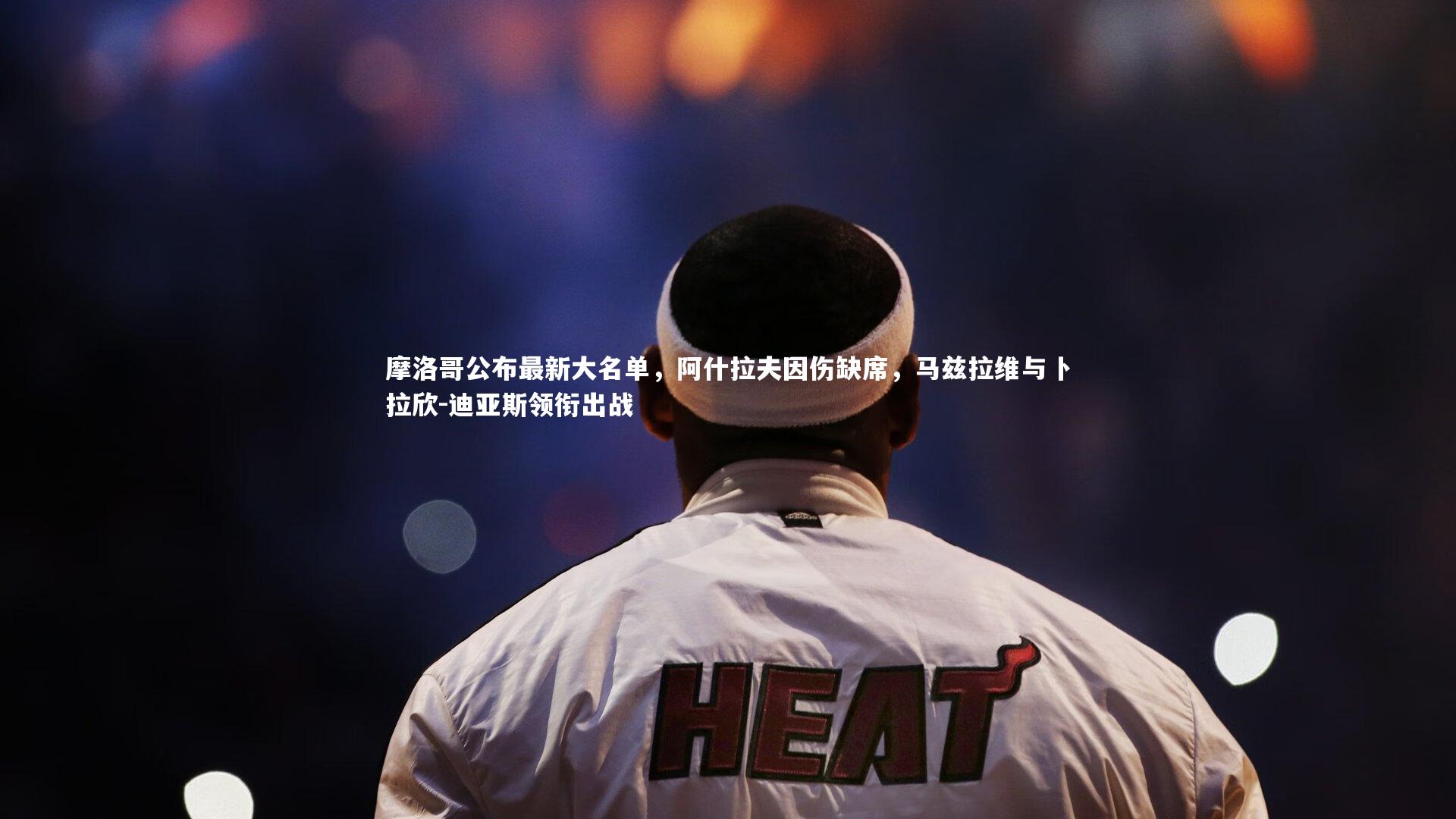 摩洛哥公布最新大名单,阿什拉夫因伤缺席,马兹拉维与卜拉欣-迪亚斯领衔出战