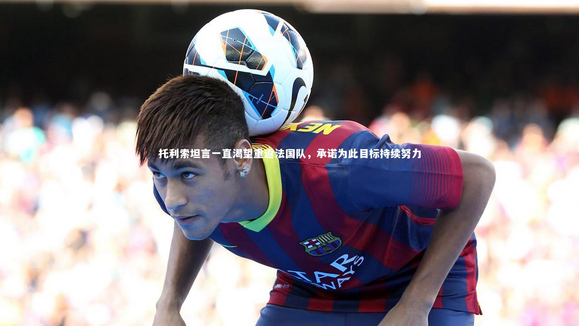 托利索坦言一直渴望重返法国队，承诺为此目标持续努力