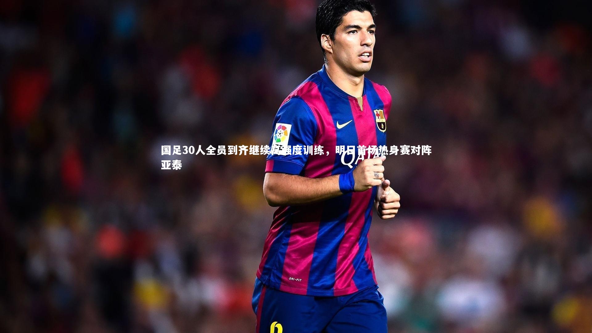 国足30人全员到齐继续高强度训练，明日首场热身赛对阵亚泰